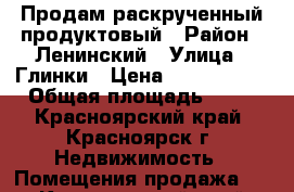 Продам раскрученный продуктовый › Район ­ Ленинский › Улица ­ Глинки › Цена ­ 2 300 000 › Общая площадь ­ 50 - Красноярский край, Красноярск г. Недвижимость » Помещения продажа   . Красноярский край